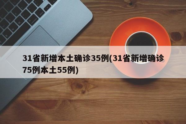 31省新增本土确诊35例(31省新增确诊75例本土55例)