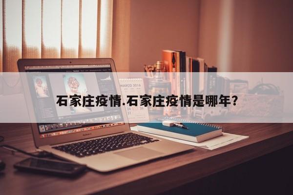 石家庄疫情.石家庄疫情是哪年？